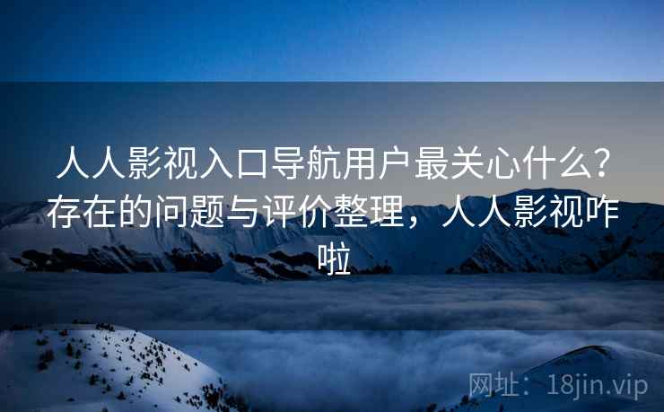 人人影视入口导航用户最关心什么?存在的问题与评价整理,人人影视咋啦 第2张 人人影视入口导航用户最关心什么?存在的问题与评价整理,人人影视咋啦 第2张