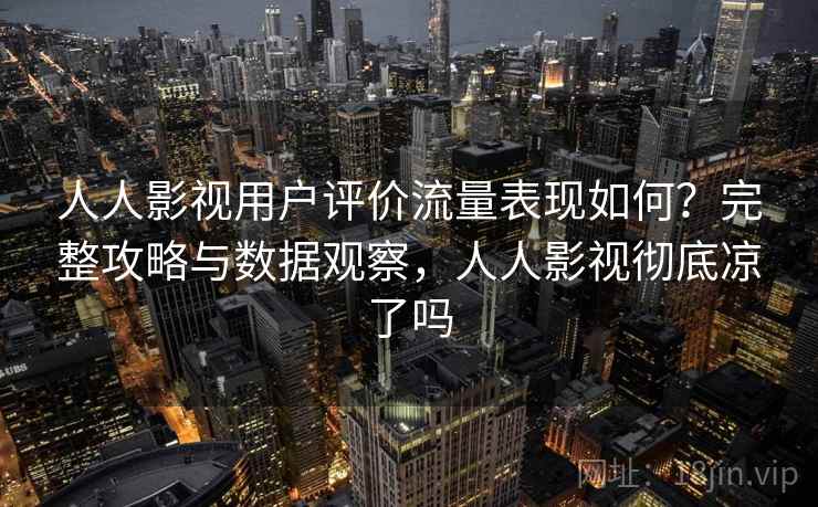人人影视用户评价流量表现如何?完整攻略与数据观察,人人影视彻底凉了吗 第2张 人人影视用户评价流量表现如何?完整攻略与数据观察,人人影视彻底凉了吗 第2张