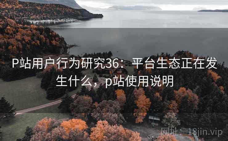P站用户行为研究36:平台生态正在发生什么,p站使用说明 第1张 P站用户行为研究36:平台生态正在发生什么,p站使用说明 第1张
