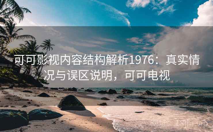 可可影视内容结构解析1976:真实情况与误区说明,可可电视 第1张 可可影视内容结构解析1976:真实情况与误区说明,可可电视 第1张