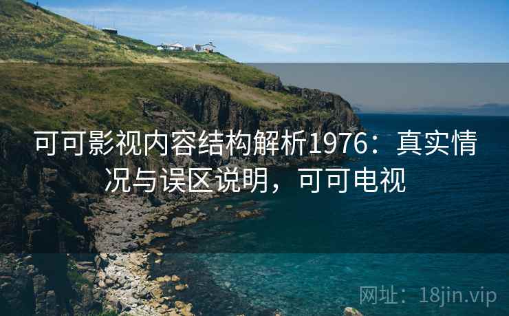 可可影视内容结构解析1976:真实情况与误区说明,可可电视 第2张 可可影视内容结构解析1976:真实情况与误区说明,可可电视 第2张