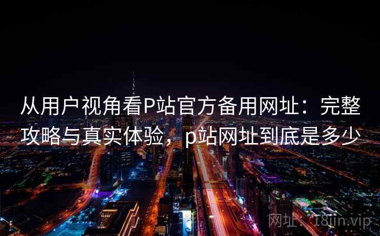 从用户视角看P站官方备用网址:完整攻略与真实体验,p站网址到底是多少 第1张 从用户视角看P站官方备用网址:完整攻略与真实体验,p站网址到底是多少 第1张