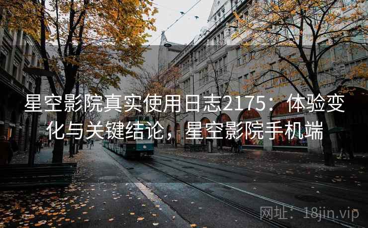 星空影院真实使用日志2175:体验变化与关键结论,星空影院手机端 第2张 星空影院真实使用日志2175:体验变化与关键结论,星空影院手机端 第2张