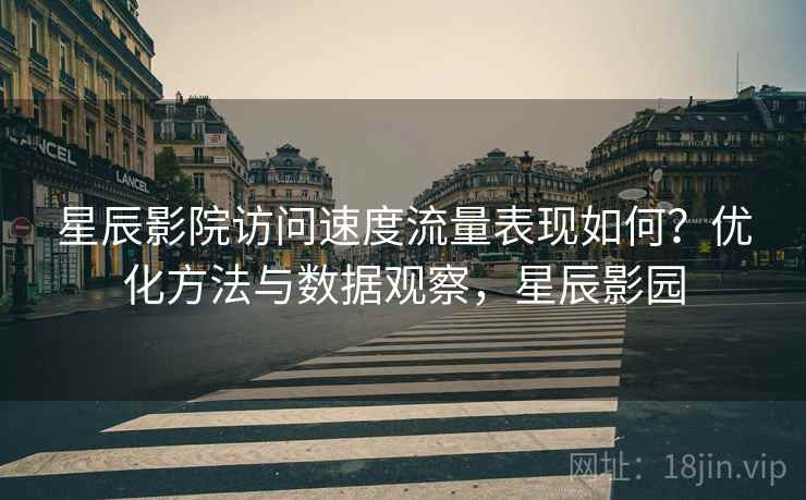 星辰影院访问速度流量表现如何？优化方法与数据观察，星辰影园  第1张