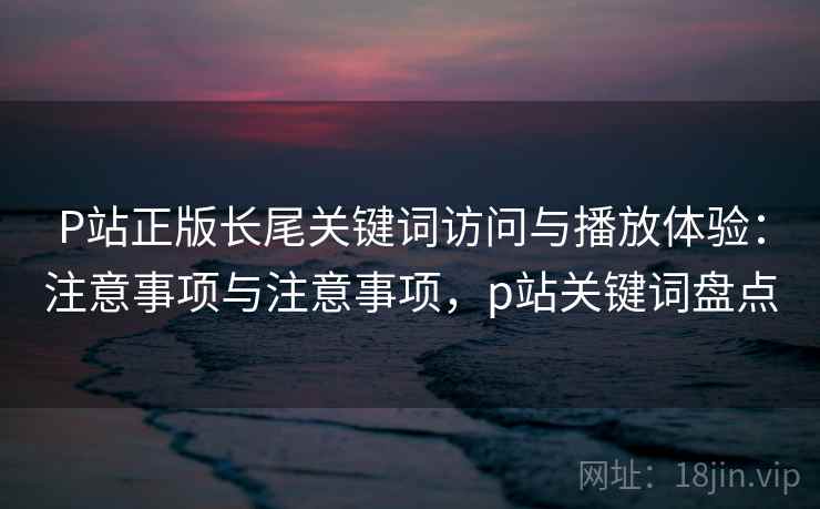 P站正版长尾关键词访问与播放体验:注意事项与注意事项,p站关键词盘点 第1张 P站正版长尾关键词访问与播放体验:注意事项与注意事项,p站关键词盘点 第1张