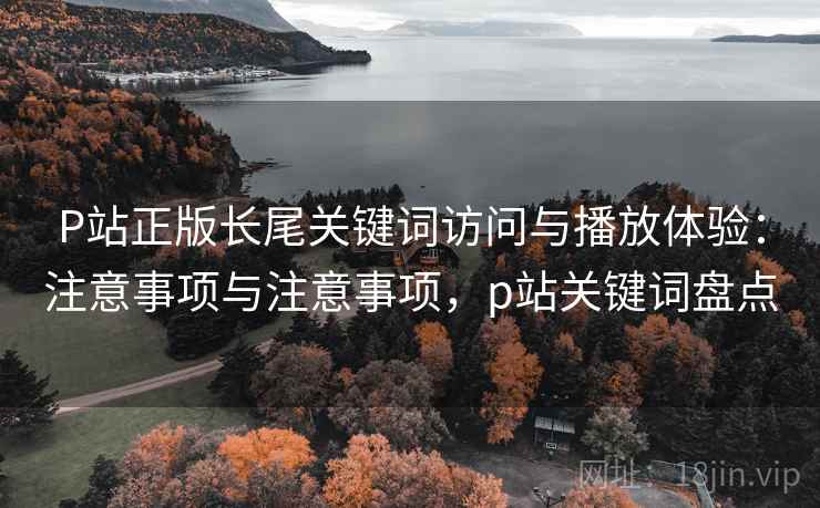 P站正版长尾关键词访问与播放体验:注意事项与注意事项,p站关键词盘点 第2张 P站正版长尾关键词访问与播放体验:注意事项与注意事项,p站关键词盘点 第2张