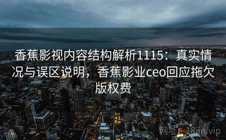 香蕉影视内容结构解析1115:真实情况与误区说明,香蕉影业ceo回应拖欠版权费 第2张 香蕉影视内容结构解析1115:真实情况与误区说明,香蕉影业ceo回应拖欠版权费 第2张