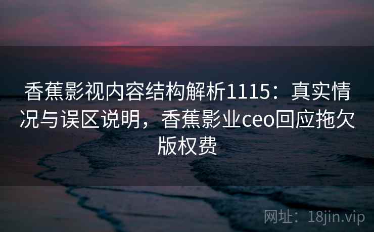 香蕉影视内容结构解析1115:真实情况与误区说明,香蕉影业ceo回应拖欠版权费 第1张 香蕉影视内容结构解析1115:真实情况与误区说明,香蕉影业ceo回应拖欠版权费 第1张