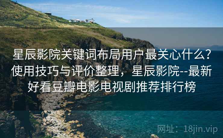 星辰影院关键词布局用户最关心什么？使用技巧与评价整理，星辰影院--最新好看豆瓣电影电视剧推荐排行榜  第1张