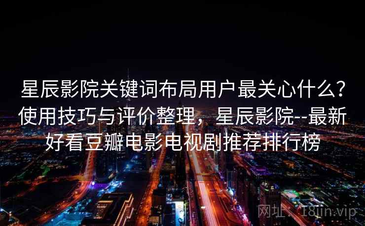 星辰影院关键词布局用户最关心什么？使用技巧与评价整理，星辰影院--最新好看豆瓣电影电视剧推荐排行榜  第2张