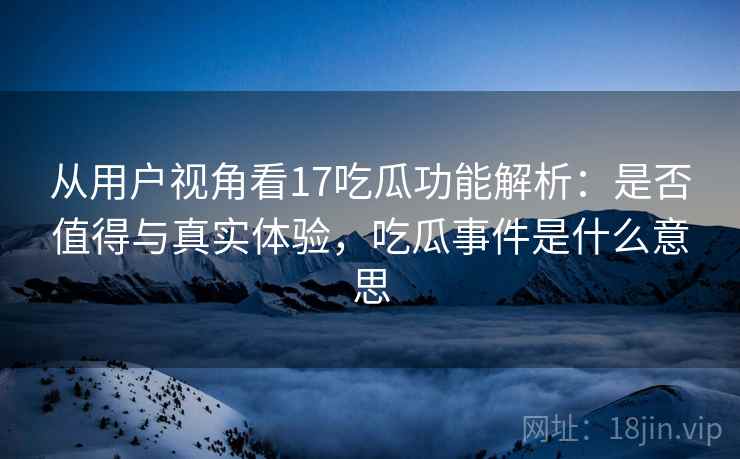从用户视角看17吃瓜功能解析：是否值得与真实体验，吃瓜事件是什么意思  第1张